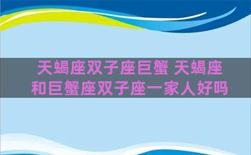 天蝎座双子座巨蟹 天蝎座和巨蟹座双子座一家人好吗